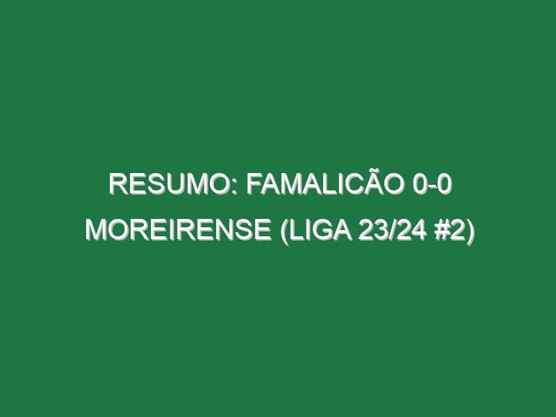 Resumo: Famalicão 0-0 Moreirense (Liga 23/24 #2)