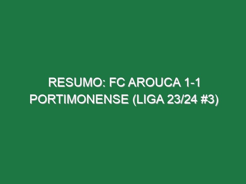 Resumo: FC Arouca 1-1 Portimonense (Liga 23/24 #3)