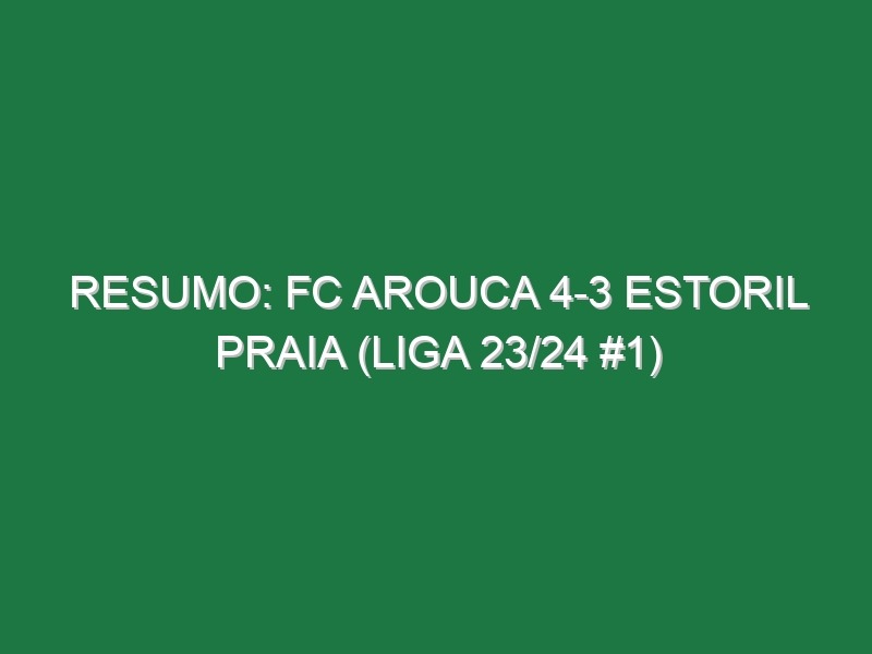 Resumo: FC Arouca 4-3 Estoril Praia (Liga 23/24 #1)