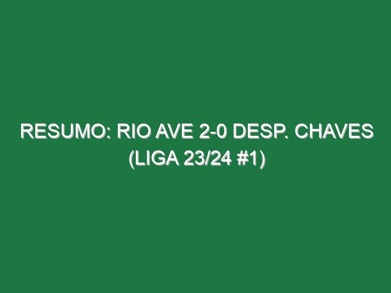 Resumo: Rio Ave 2-0 Desp. Chaves (Liga 23/24 #1)