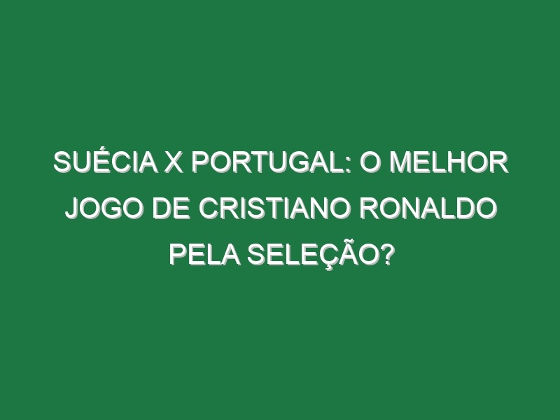 SUÉCIA X PORTUGAL: O melhor jogo de Cristiano Ronaldo pela Seleção?