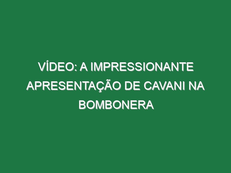 Vídeo: A impressionante apresentação de Cavani na Bombonera