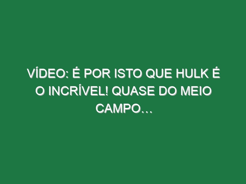 Vídeo: É por isto que Hulk é o Incrível! Quase do meio campo…