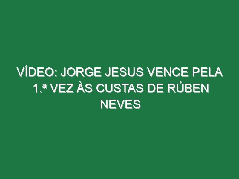 Vídeo: Jorge Jesus vence pela 1.ª vez às custas de Rúben Neves