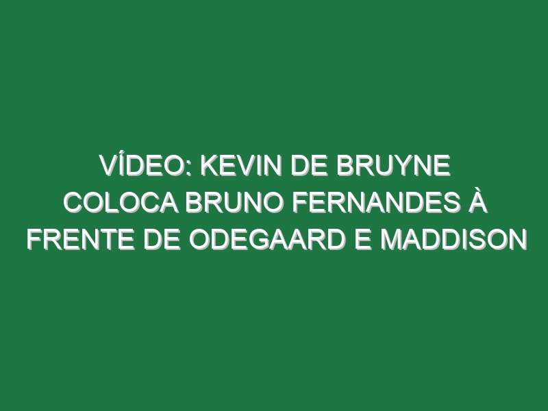 Vídeo: Kevin de Bruyne coloca Bruno Fernandes à frente de Odegaard e Maddison