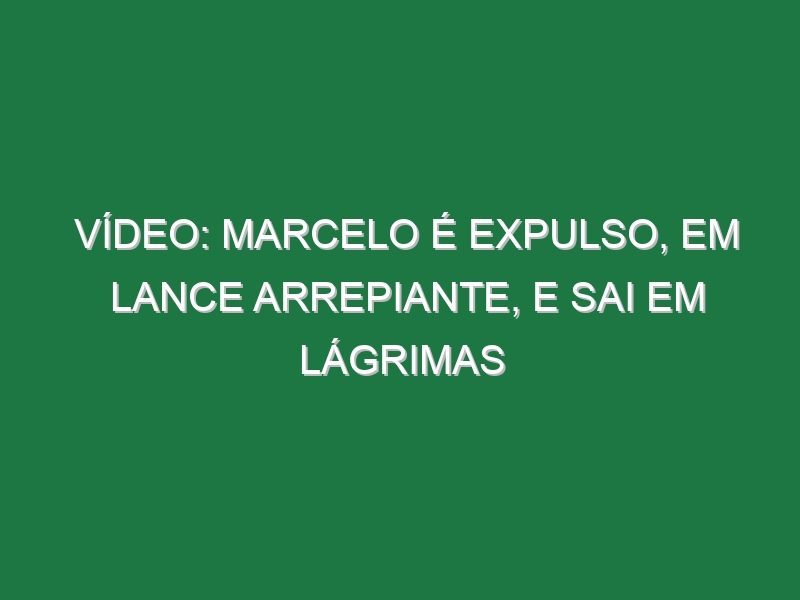 Vídeo: Marcelo é expulso, em lance arrepiante, e sai em lágrimas