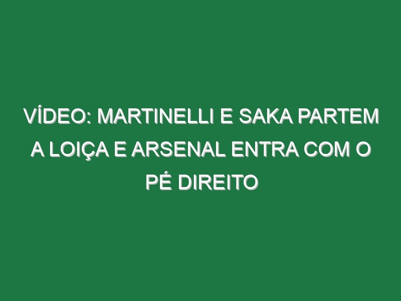 Vídeo: Martinelli e Saka partem a loiça e Arsenal entra com o pé direito