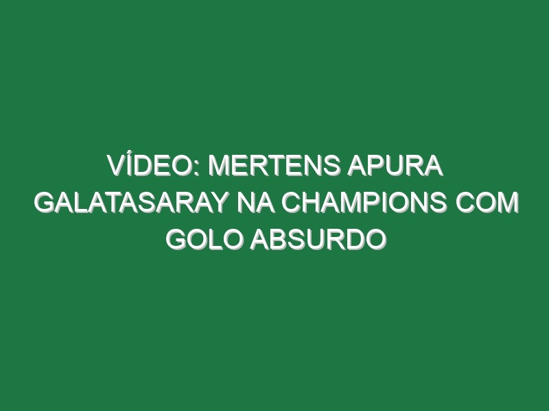 Vídeo: Mertens apura Galatasaray na Champions com golo absurdo