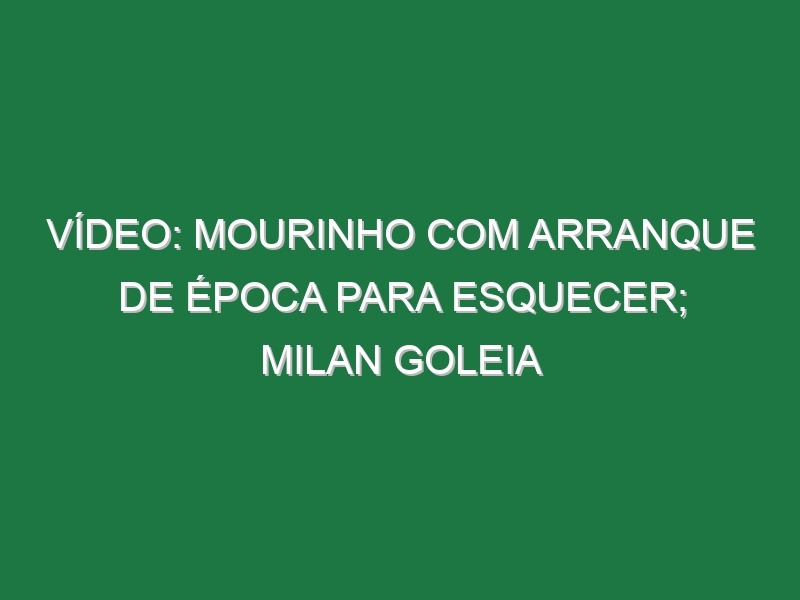 Vídeo: Mourinho com arranque de época para esquecer; Milan goleia