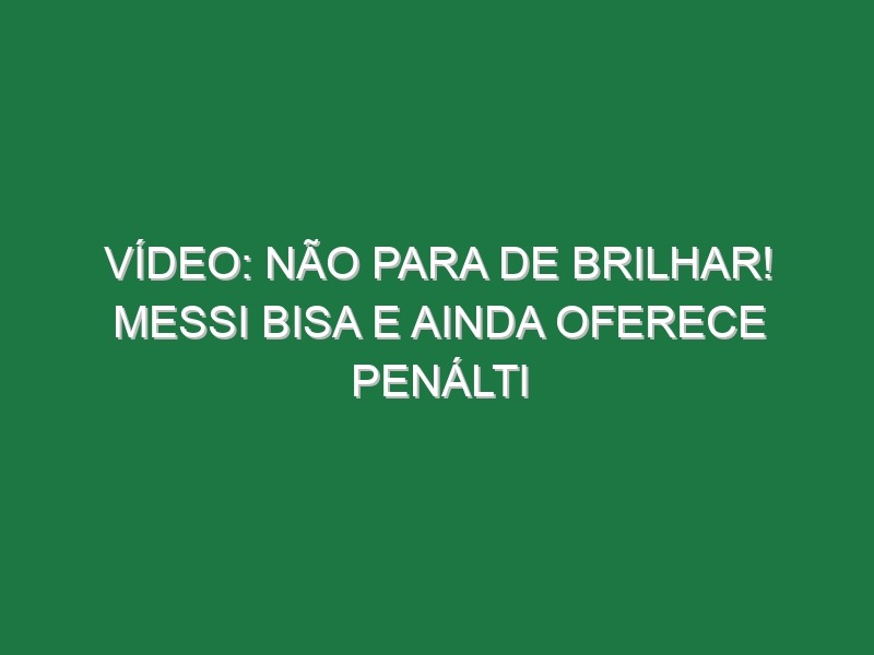 Vídeo: Não para de brilhar! Messi bisa e ainda oferece penálti