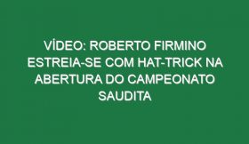 Vídeo: Roberto Firmino estreia-se com hat-trick na abertura do campeonato saudita