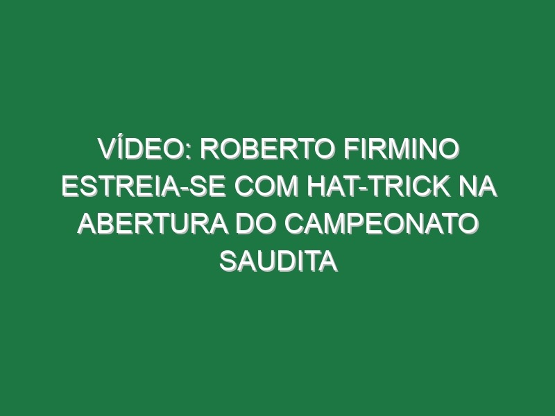 Vídeo: Roberto Firmino estreia-se com hat-trick na abertura do campeonato saudita