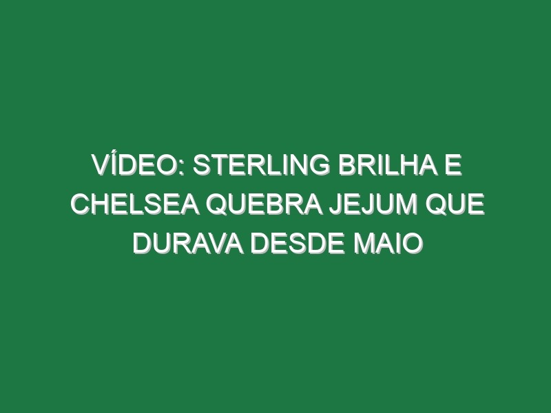 Vídeo: Sterling brilha e Chelsea quebra jejum que durava desde Maio