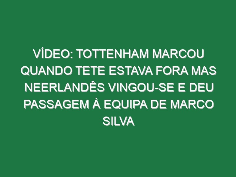 Vídeo: Tottenham marcou quando Tete estava fora mas neerlandês vingou-se e deu passagem à equipa de Marco Silva