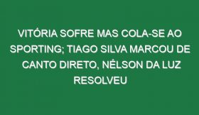 Vitória sofre mas cola-se ao Sporting; Tiago Silva marcou de canto direto, Nélson da Luz resolveu