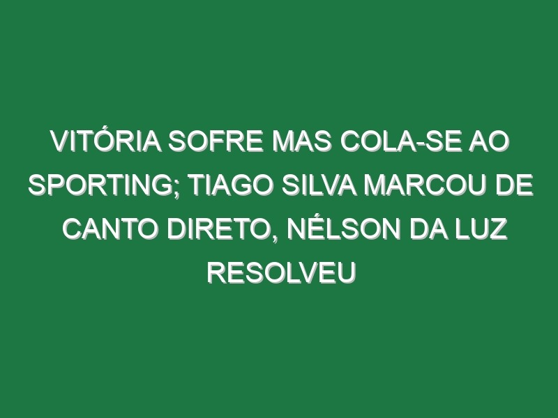 Vitória sofre mas cola-se ao Sporting; Tiago Silva marcou de canto direto, Nélson da Luz resolveu