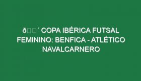 🔴 COPA IBÉRICA FUTSAL FEMININO: BENFICA – ATLÉTICO NAVALCARNERO