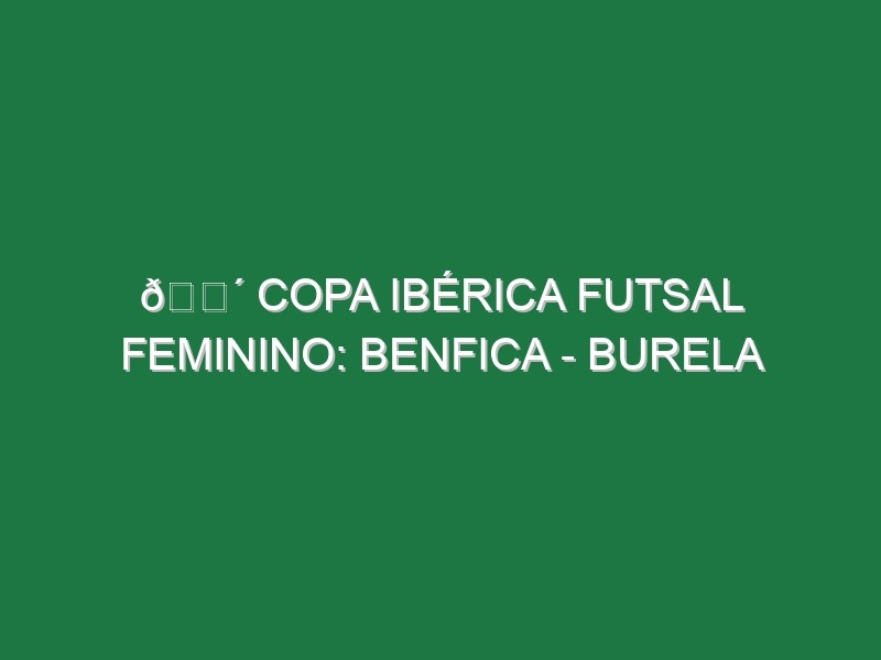 🔴 COPA IBÉRICA FUTSAL FEMININO: BENFICA – BURELA