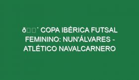 🔴 COPA IBÉRICA FUTSAL FEMININO: NUN’ÁLVARES – ATLÉTICO NAVALCARNERO