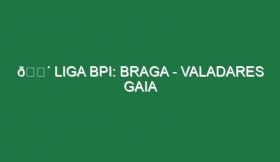 🔴 LIGA BPI: BRAGA – VALADARES GAIA