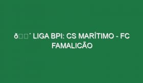 🔴 LIGA BPI: CS MARÍTIMO – FC FAMALICÃO