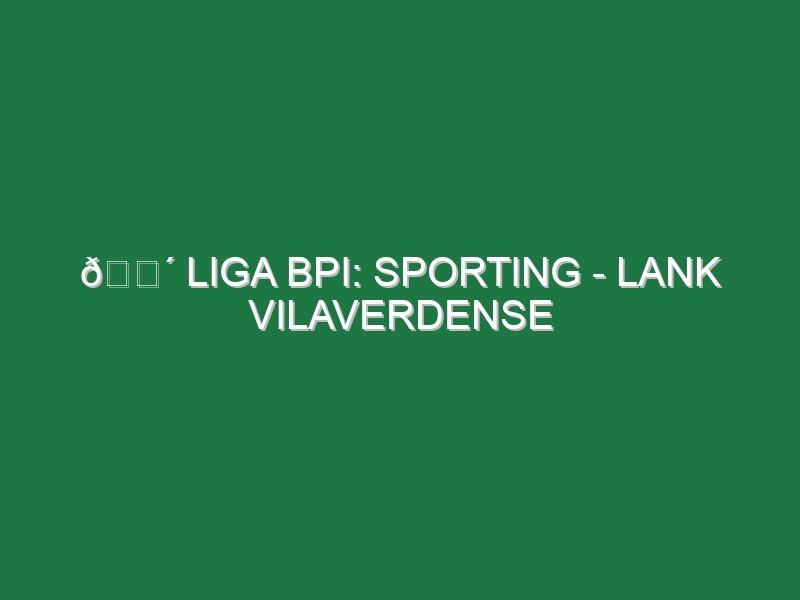 🔴 LIGA BPI: SPORTING – LANK VILAVERDENSE