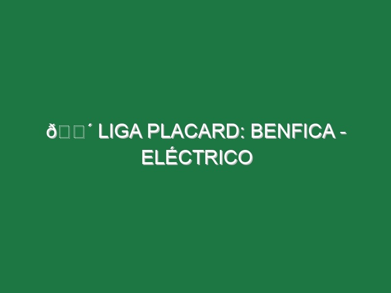 🔴 LIGA PLACARD: BENFICA – ELÉCTRICO