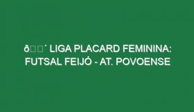 🔴 LIGA PLACARD FEMININA: FUTSAL FEIJÓ – AT. POVOENSE