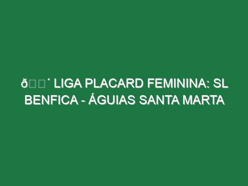 🔴 LIGA PLACARD FEMININA: SL BENFICA – ÁGUIAS SANTA MARTA