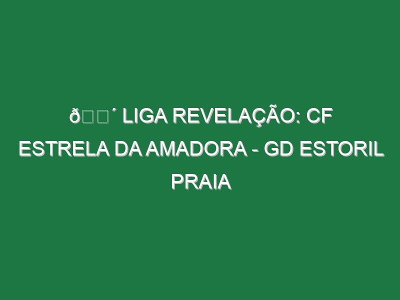 🔴 LIGA REVELAÇÃO: CF ESTRELA DA AMADORA – GD ESTORIL PRAIA