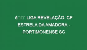 🔴 LIGA REVELAÇÃO: CF ESTRELA DA AMADORA – PORTIMONENSE SC