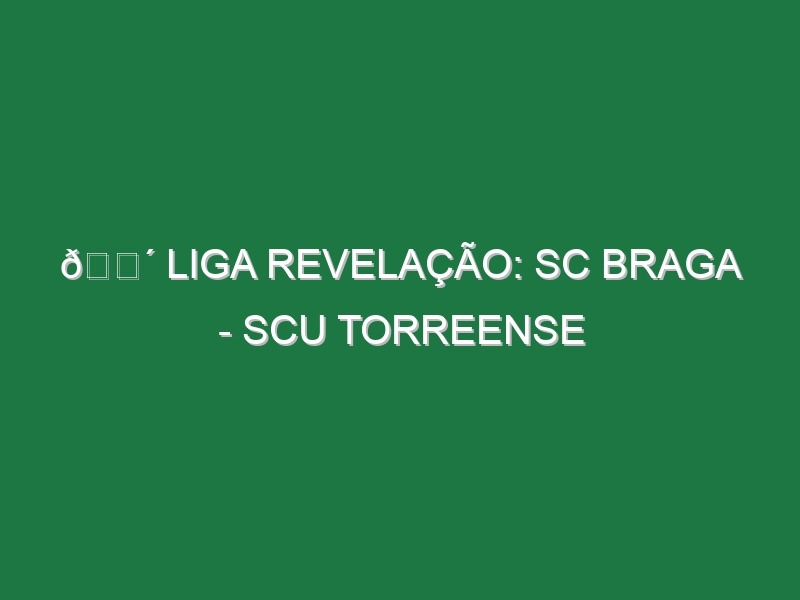 🔴 LIGA REVELAÇÃO: SC BRAGA – SCU TORREENSE