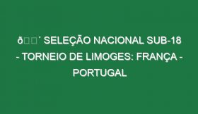 🔴 SELEÇÃO NACIONAL SUB-18 – TORNEIO DE LIMOGES: FRANÇA – PORTUGAL