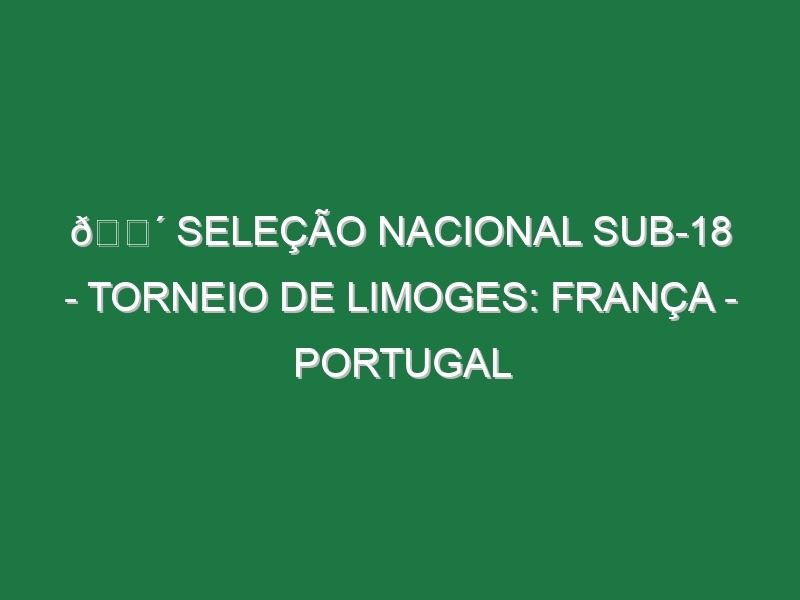 🔴 SELEÇÃO NACIONAL SUB-18 – TORNEIO DE LIMOGES: FRANÇA – PORTUGAL