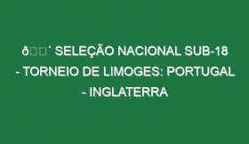 🔴 SELEÇÃO NACIONAL SUB-18 – TORNEIO DE LIMOGES: PORTUGAL – INGLATERRA