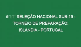 🔴 SELEÇÃO NACIONAL SUB-19 – TORNEIO DE PREPARAÇÃO: ISLÂNDIA – PORTUGAL