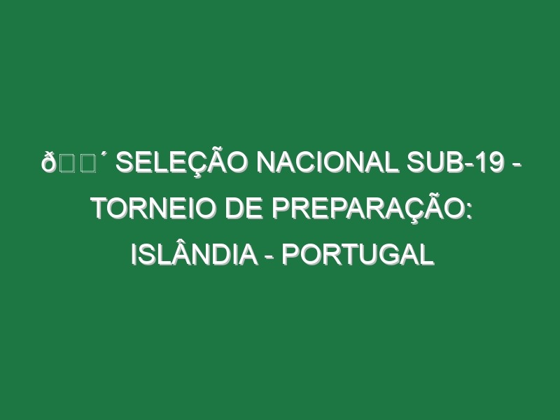 🔴 SELEÇÃO NACIONAL SUB-19 – TORNEIO DE PREPARAÇÃO: ISLÂNDIA – PORTUGAL