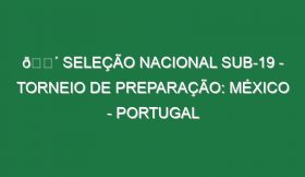 🔴 SELEÇÃO NACIONAL SUB-19 – TORNEIO DE PREPARAÇÃO: MÉXICO – PORTUGAL