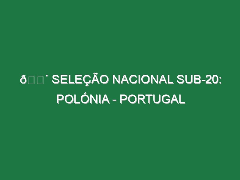 🔴 SELEÇÃO NACIONAL SUB-20: POLÓNIA – PORTUGAL