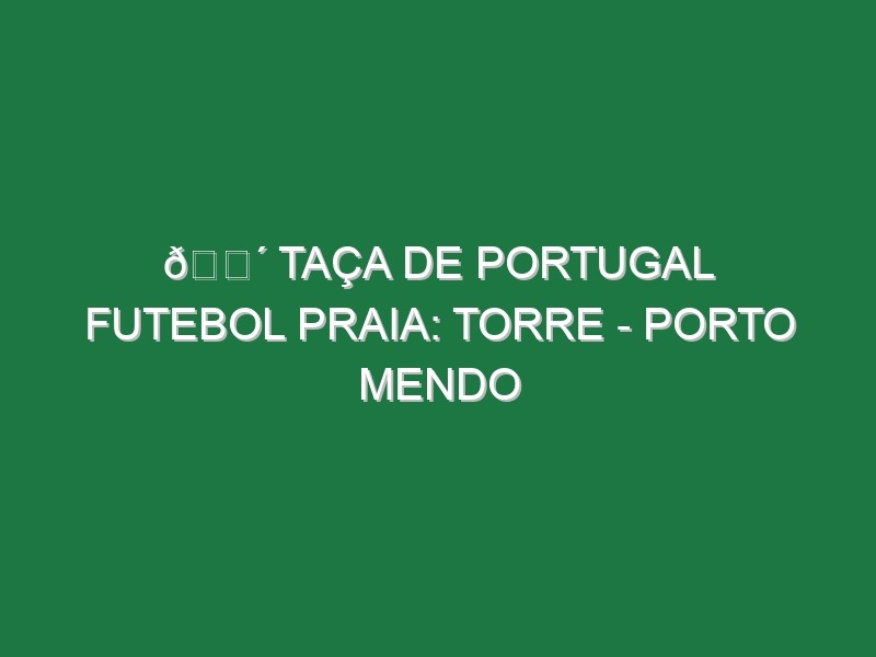 🔴 TAÇA DE PORTUGAL FUTEBOL PRAIA: TORRE – PORTO MENDO