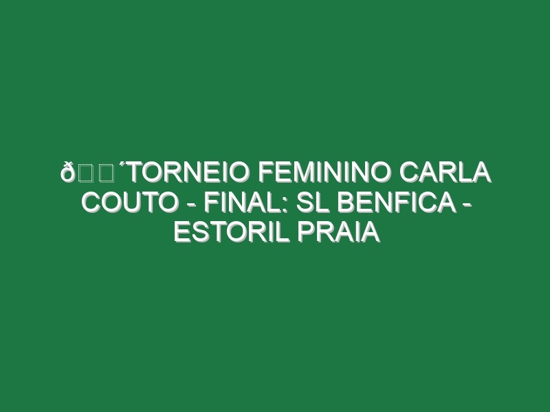 🔴TORNEIO FEMININO CARLA COUTO – FINAL: SL BENFICA – ESTORIL PRAIA