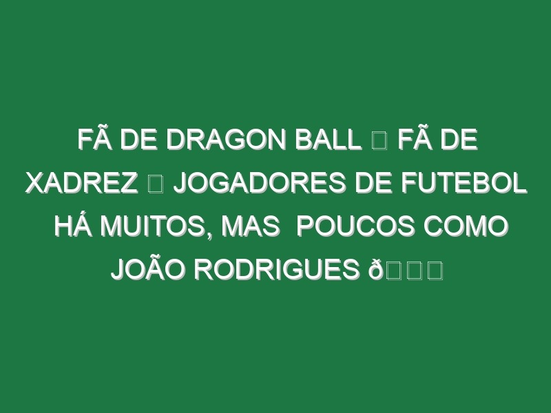 Fã de Dragon Ball ✅ Fã de xadrez ✅ Jogadores de futebol há muitos, mas  poucos como João Rodrigues 😅