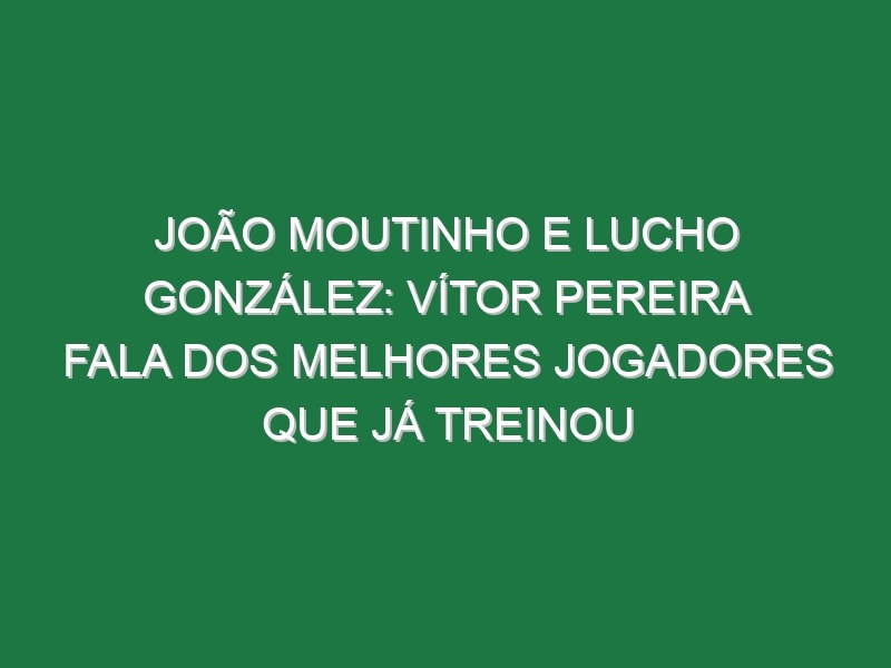 João Moutinho e Lucho González: Vítor Pereira fala dos melhores jogadores que já treinou