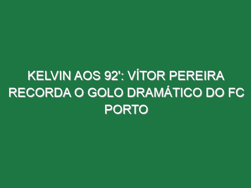 KELVIN AOS 92′: Vítor Pereira recorda o golo dramático do FC Porto