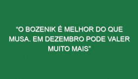 “O Bozenik é melhor do que Musa. Em dezembro pode valer muito mais”