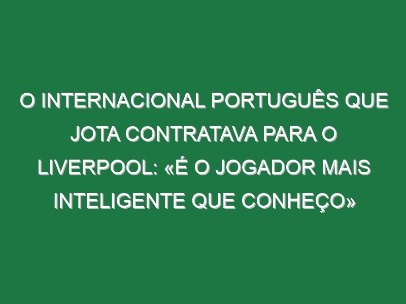 O internacional português que Jota contratava para o Liverpool: «É o jogador mais inteligente que conheço»