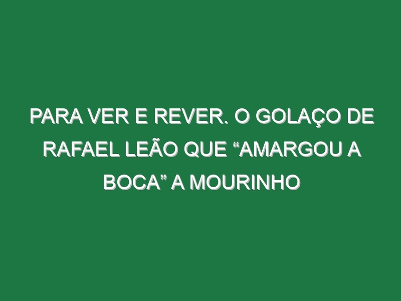 Para Ver e Rever. O Golaço De Rafael Leão Que “Amargou a Boca” a Mourinho