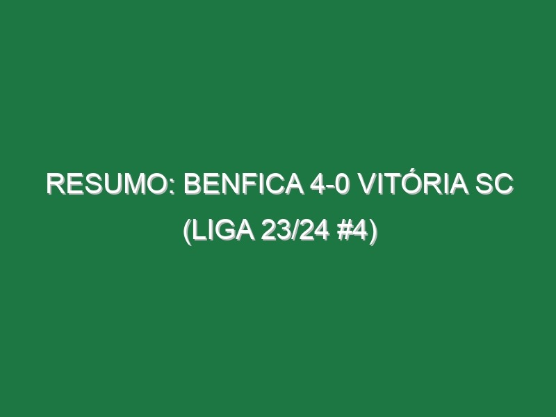 Resumo: Benfica 4-0 Vitória SC (Liga 23/24 #4)