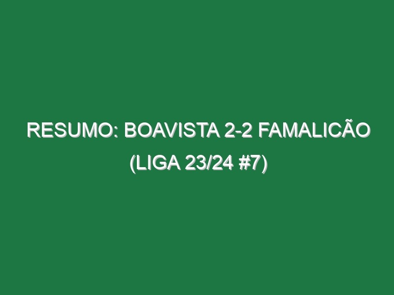 Resumo: Boavista 2-2 Famalicão (Liga 23/24 #7)