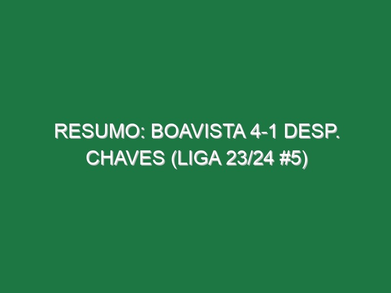 Resumo: Boavista 4-1 Desp. Chaves (Liga 23/24 #5)